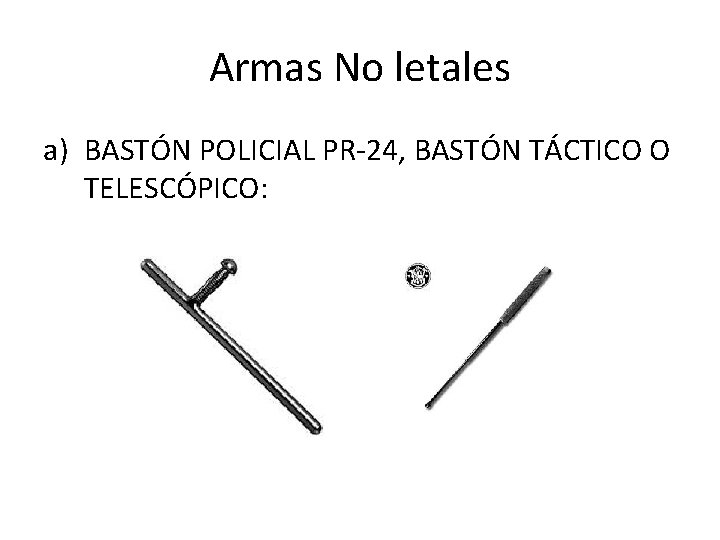 Armas No letales a) BASTÓN POLICIAL PR-24, BASTÓN TÁCTICO O TELESCÓPICO: 