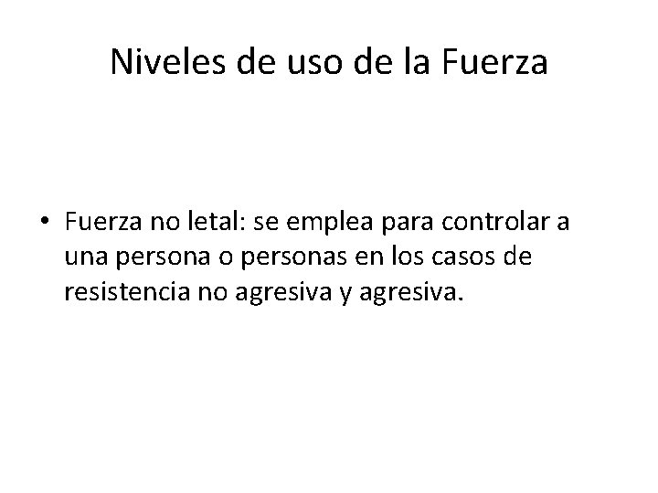 Niveles de uso de la Fuerza • Fuerza no letal: se emplea para controlar