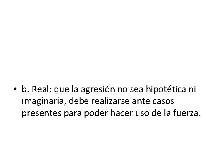  • b. Real: que la agresión no sea hipotética ni imaginaria, debe realizarse