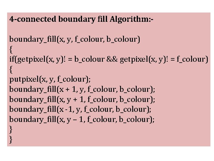 4 -connected boundary fill Algorithm: boundary_fill(x, y, f_colour, b_colour) { if(getpixel(x, y)! = b_colour