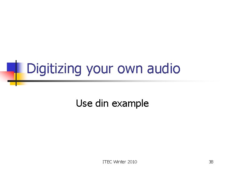 Digitizing your own audio Use din example ITEC Winter 2010 38 