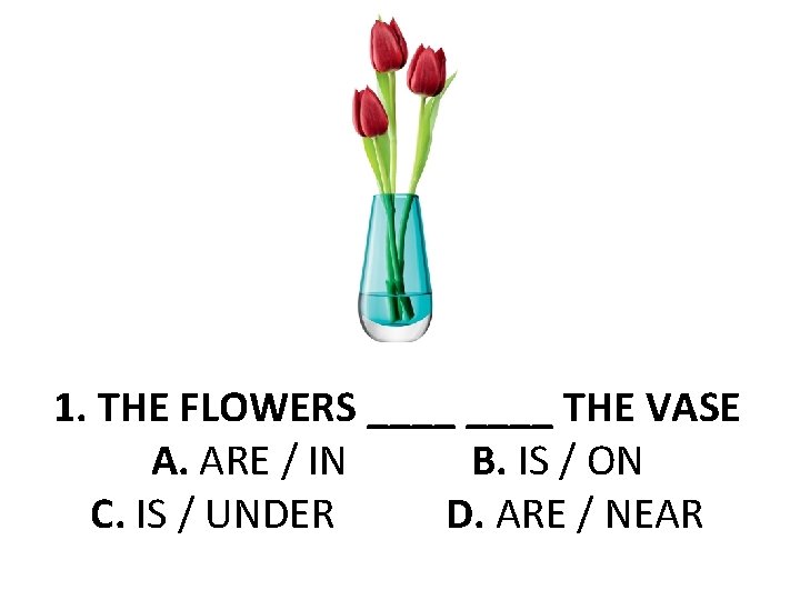 1. THE FLOWERS ____ THE VASE A. ARE / IN B. IS / ON