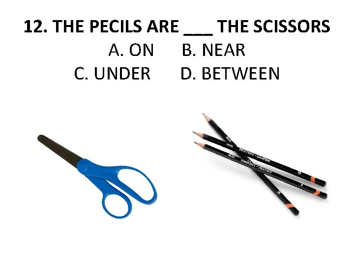 12. THE PECILS ARE ___ THE SCISSORS A. ON B. NEAR C. UNDER D.