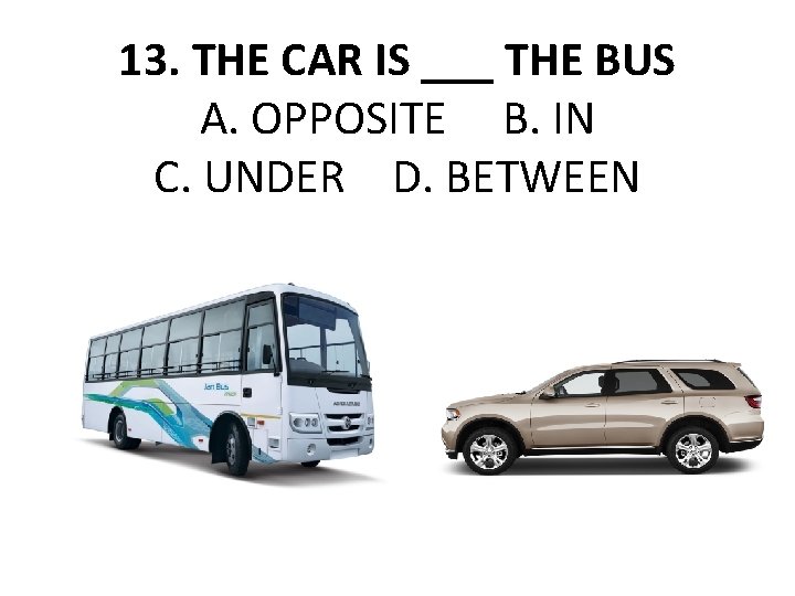 13. THE CAR IS ___ THE BUS A. OPPOSITE B. IN C. UNDER D.