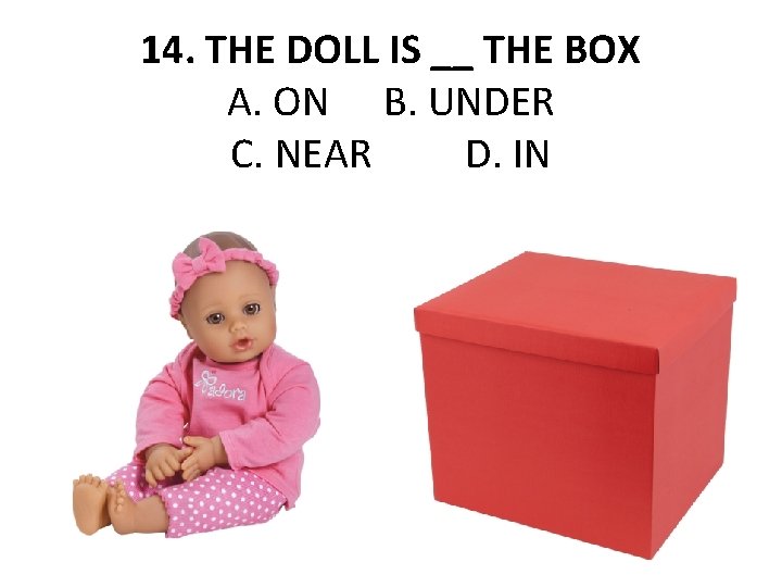14. THE DOLL IS __ THE BOX A. ON B. UNDER C. NEAR D.