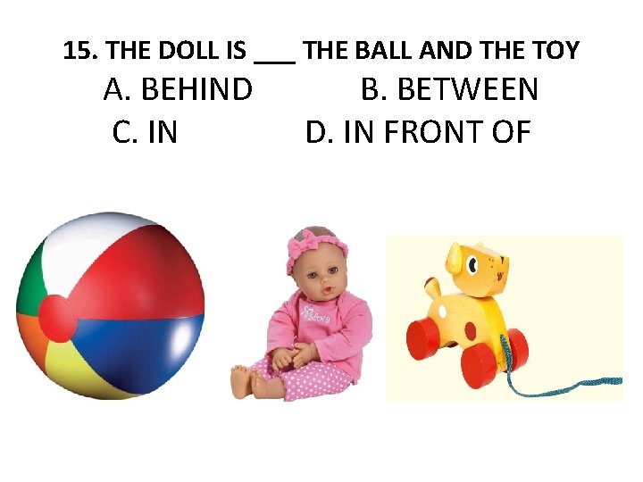 15. THE DOLL IS ___ THE BALL AND THE TOY A. BEHIND C. IN