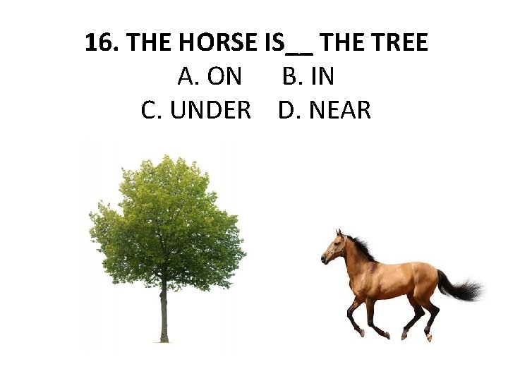 16. THE HORSE IS__ THE TREE A. ON B. IN C. UNDER D. NEAR