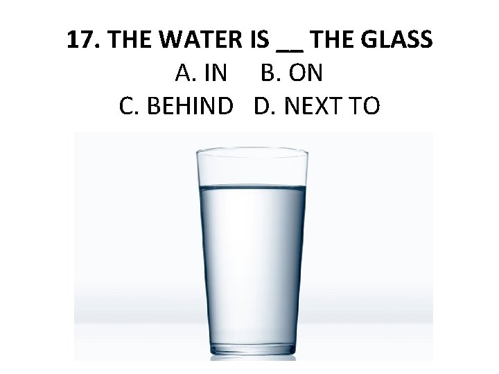 17. THE WATER IS __ THE GLASS A. IN B. ON C. BEHIND D.