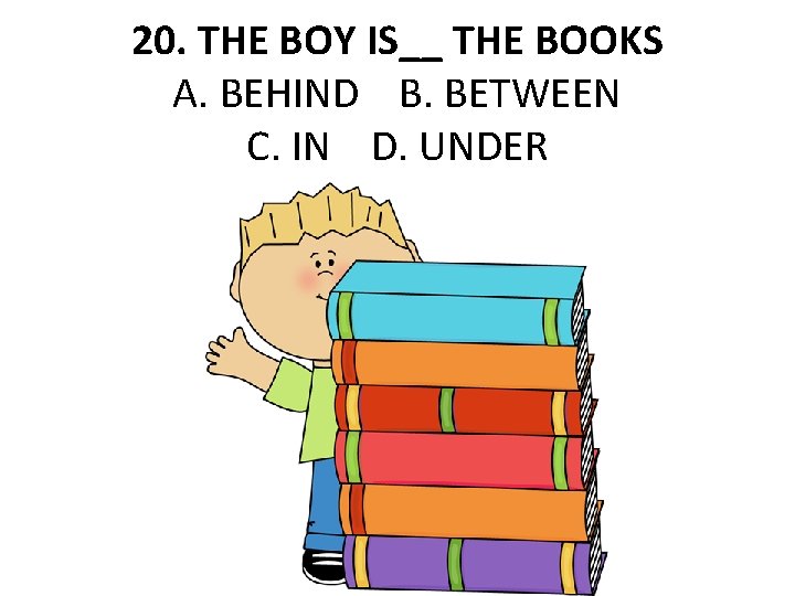 20. THE BOY IS__ THE BOOKS A. BEHIND B. BETWEEN C. IN D. UNDER
