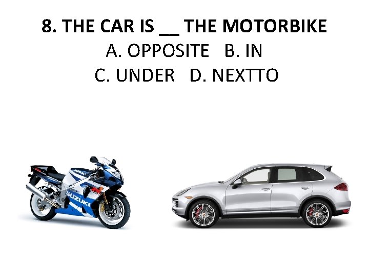 8. THE CAR IS __ THE MOTORBIKE A. OPPOSITE B. IN C. UNDER D.