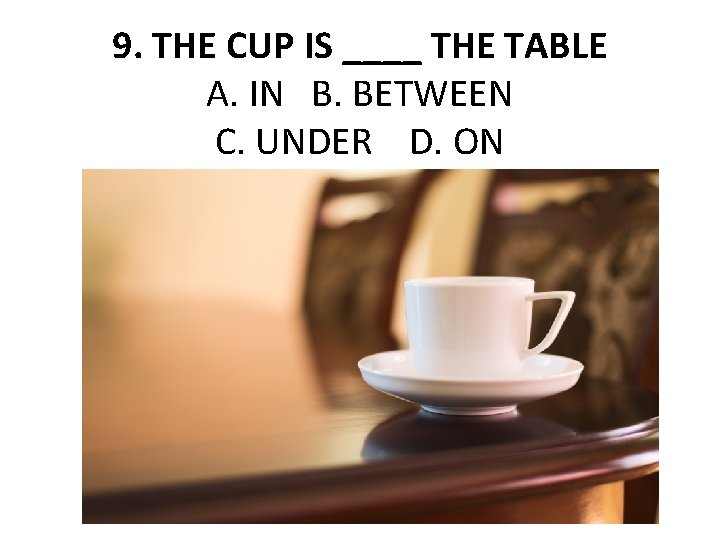 9. THE CUP IS ____ THE TABLE A. IN B. BETWEEN C. UNDER D.