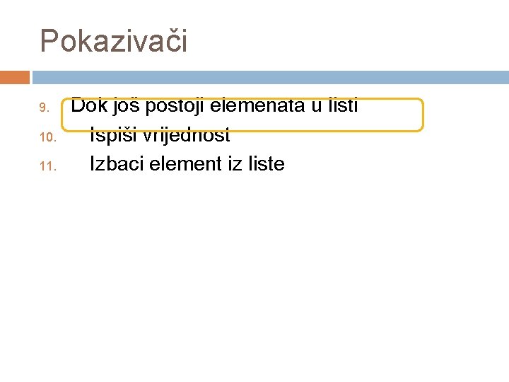 Pokazivači 9. 10. 11. Dok još postoji elemenata u listi Ispiši vrijednost Izbaci element