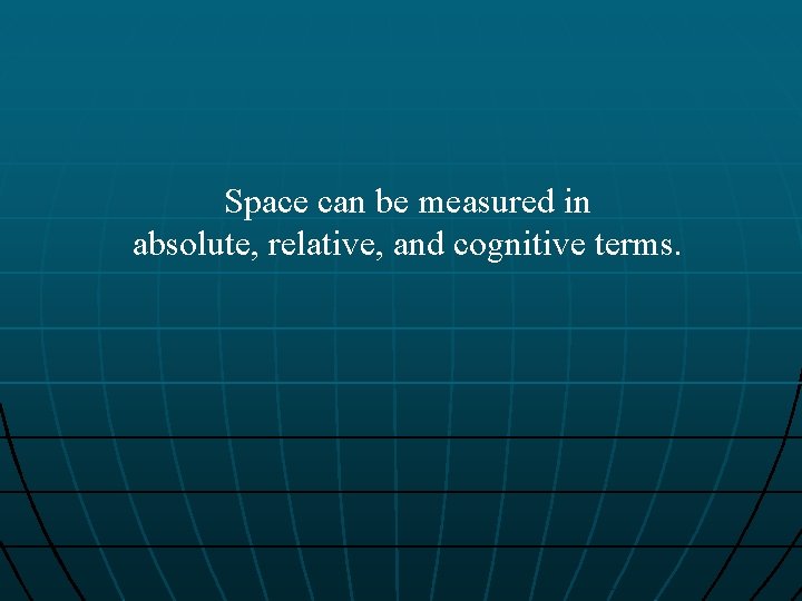 Space can be measured in absolute, relative, and cognitive terms. 
