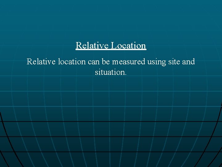 Relative Location Relative location can be measured using site and situation. 