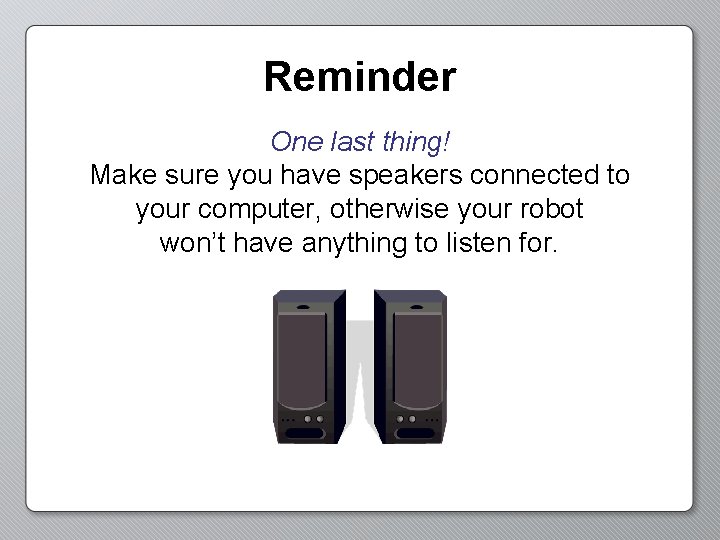 Reminder One last thing! Make sure you have speakers connected to your computer, otherwise