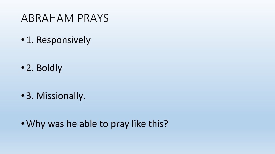 ABRAHAM PRAYS • 1. Responsively • 2. Boldly • 3. Missionally. • Why was