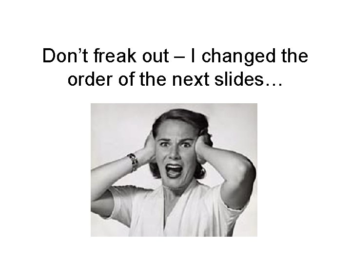 Don’t freak out – I changed the order of the next slides… 