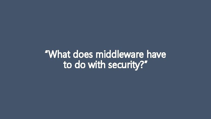 “What does middleware have to do with security? ” 