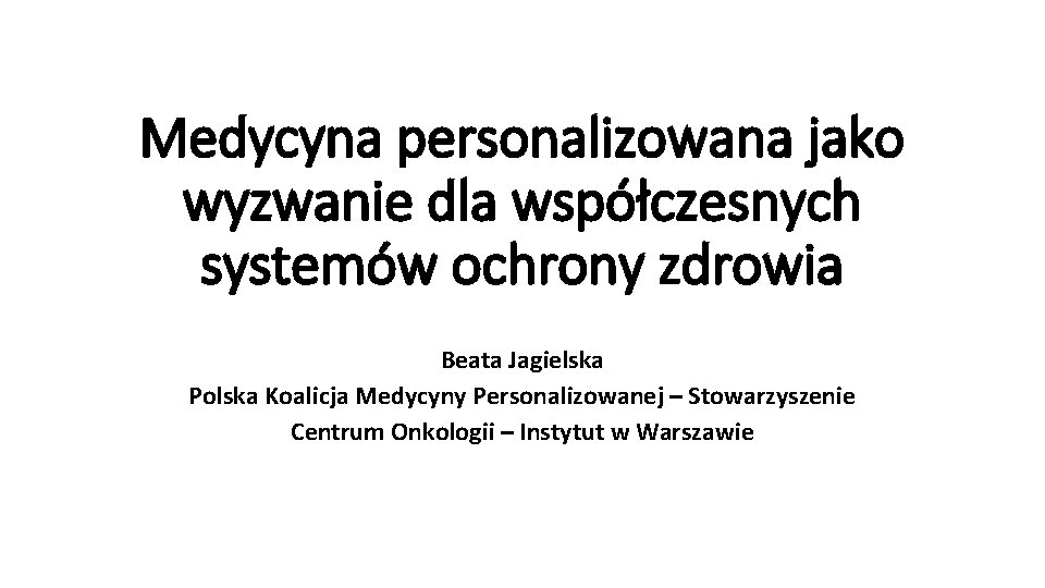 Medycyna personalizowana jako wyzwanie dla współczesnych systemów ochrony zdrowia Beata Jagielska Polska Koalicja Medycyny