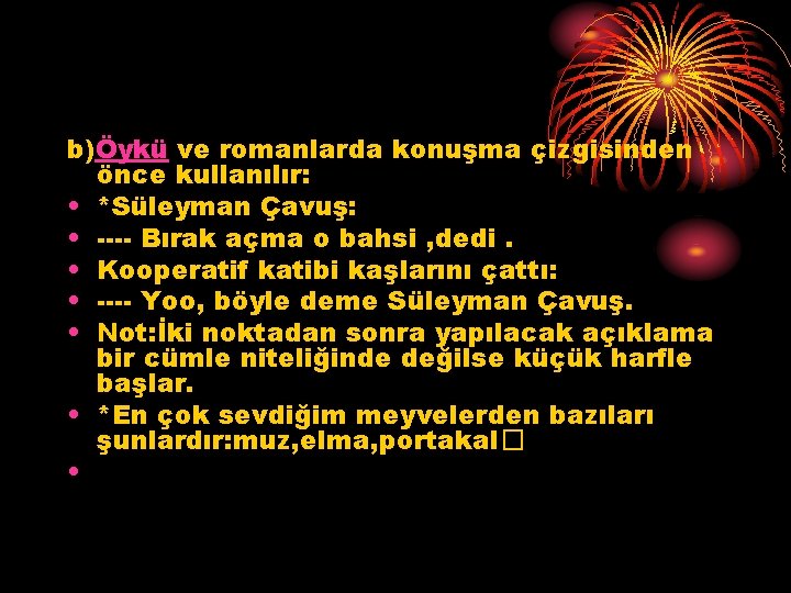 b)Öykü ve romanlarda konuşma çizgisinden önce kullanılır: • *Süleyman Çavuş: • ---- Bırak açma