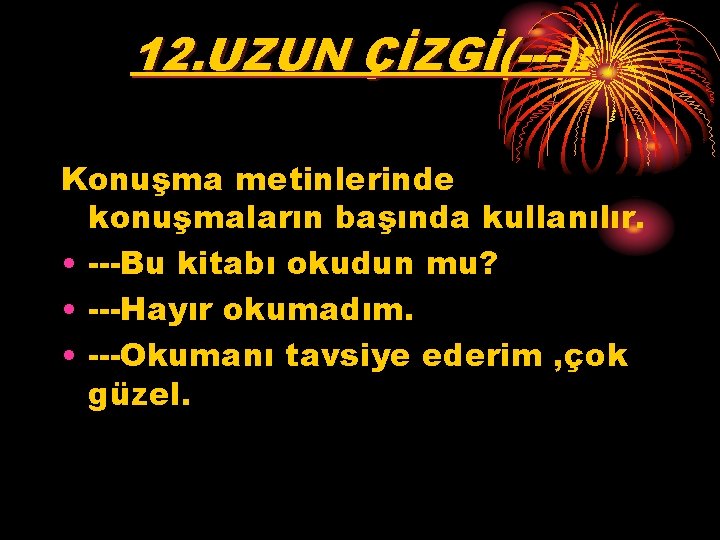 12. UZUN ÇİZGİ(---): Konuşma metinlerinde konuşmaların başında kullanılır. • ---Bu kitabı okudun mu? •