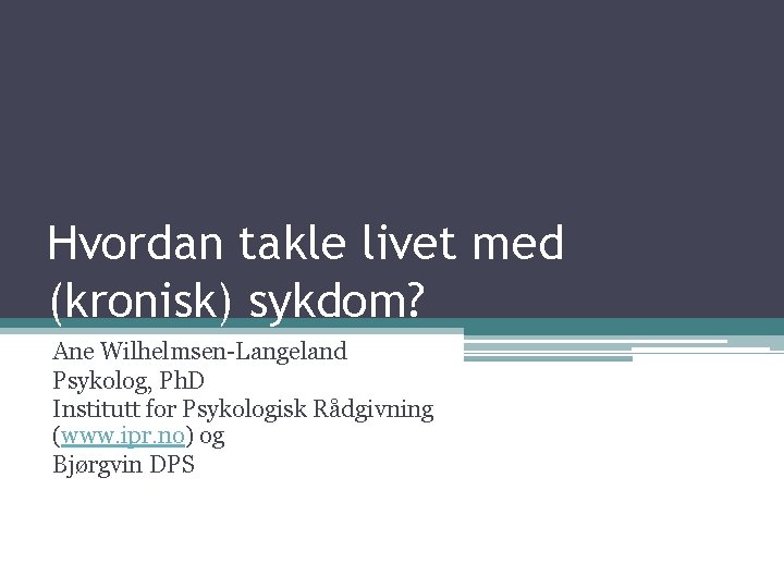 Hvordan takle livet med (kronisk) sykdom? Ane Wilhelmsen-Langeland Psykolog, Ph. D Institutt for Psykologisk