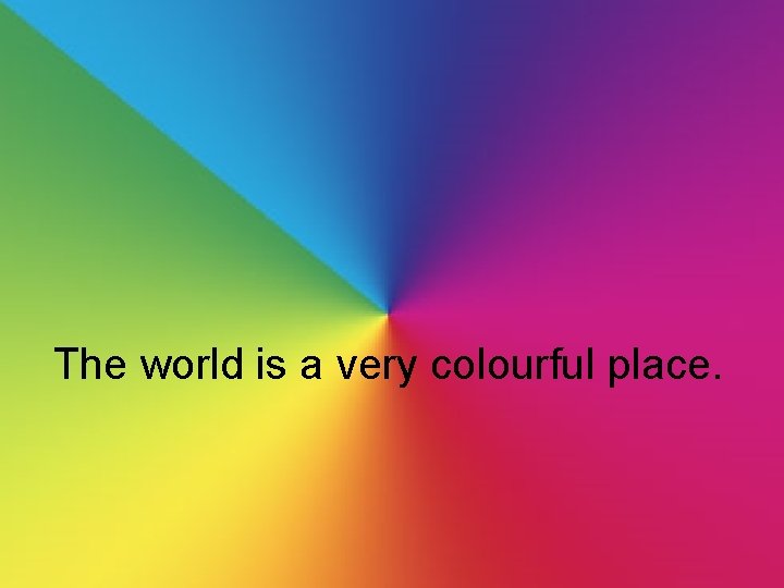 The world is a very colourful place. The world is a very colourful place.