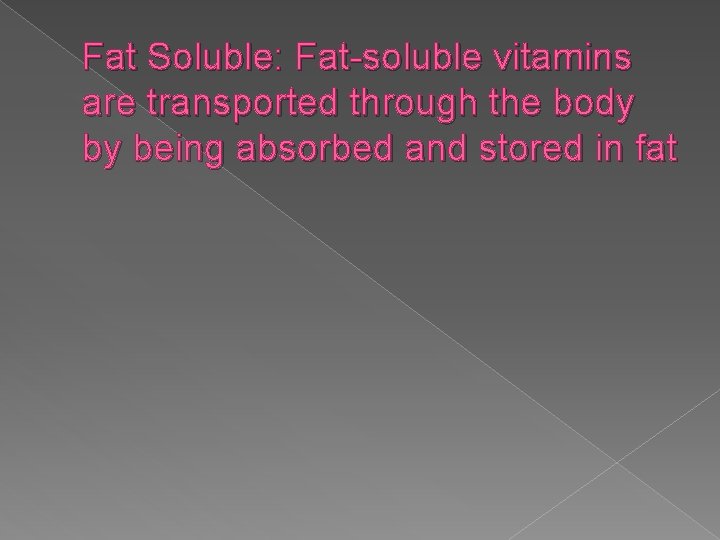 Fat Soluble: Fat-soluble vitamins are transported through the body by being absorbed and stored