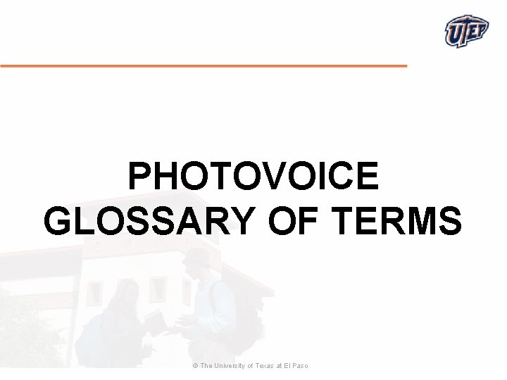PHOTOVOICE GLOSSARY OF TERMS © The University of Texas at El Paso 