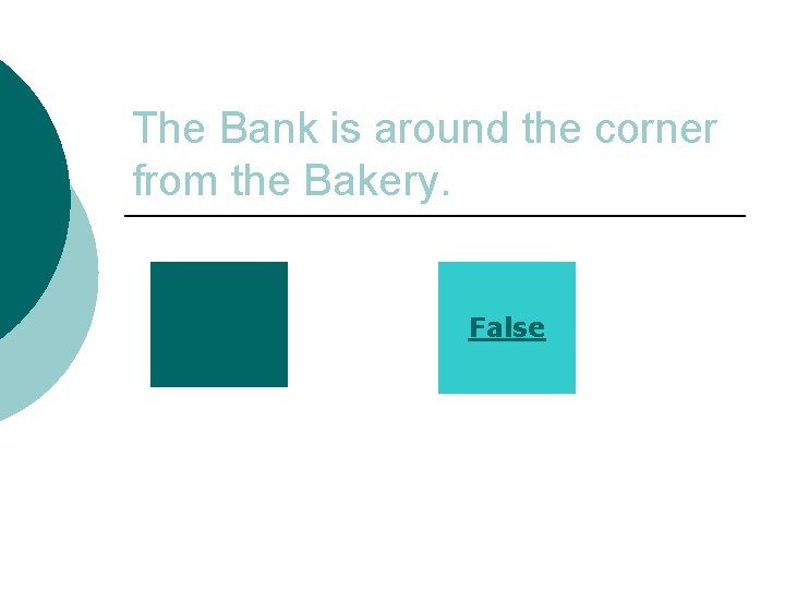 The Bank is around the corner from the Bakery. True False 