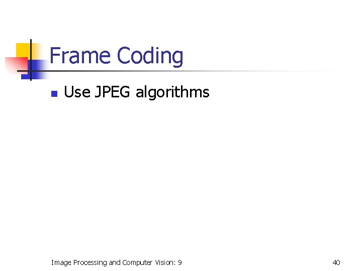 Frame Coding n Use JPEG algorithms Image Processing and Computer Vision: 9 40 