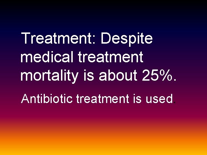 Treatment: Despite medical treatment mortality is about 25%. Antibiotic treatment is used. 