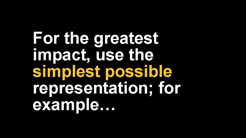 For the greatest impact, use the simplest possible representation; for example… 