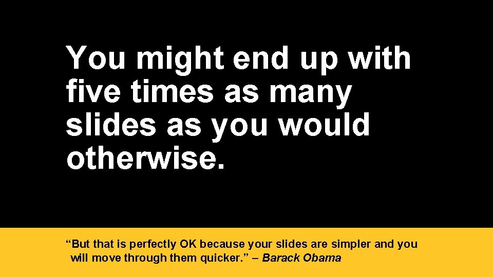 You might end up with five times as many slides as you would otherwise.