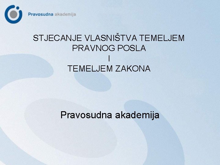 STJECANJE VLASNIŠTVA TEMELJEM PRAVNOG POSLA I TEMELJEM ZAKONA Pravosudna akademija 