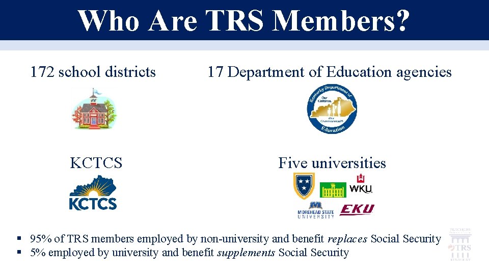 Who Are TRS Members? 172 school districts 17 Department of Education agencies KCTCS Five