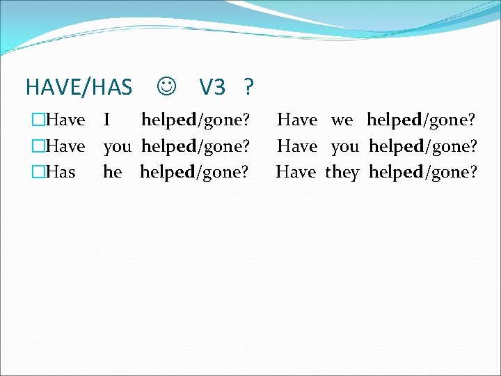 HAVE/HAS V 3 ? �Have I helped/gone? �Have you helped/gone? �Has he helped/gone? Have