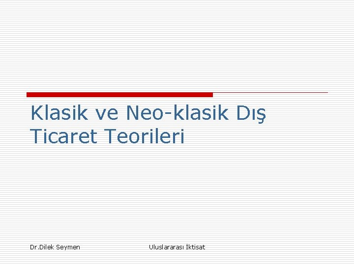 Klasik ve Neo-klasik Dış Ticaret Teorileri Dr. Dilek Seymen Uluslararası İktisat 