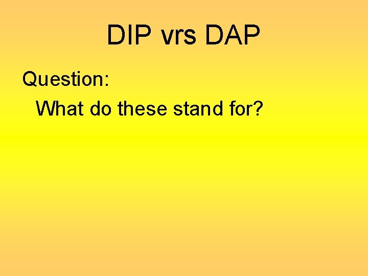DIP vrs DAP Question: What do these stand for? 