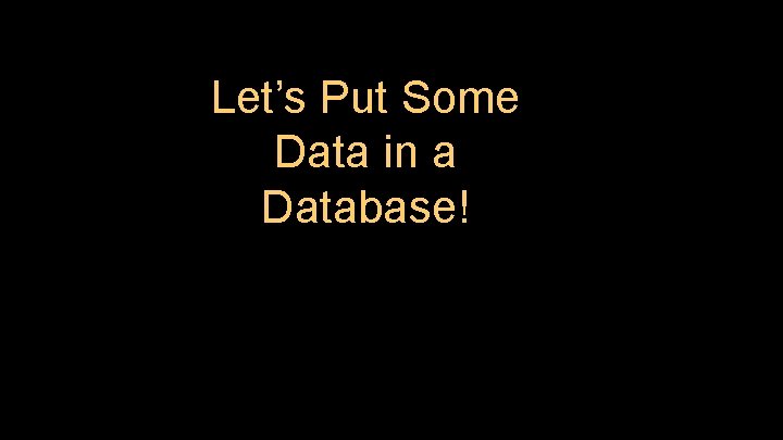 Let’s Put Some Data in a Database! 