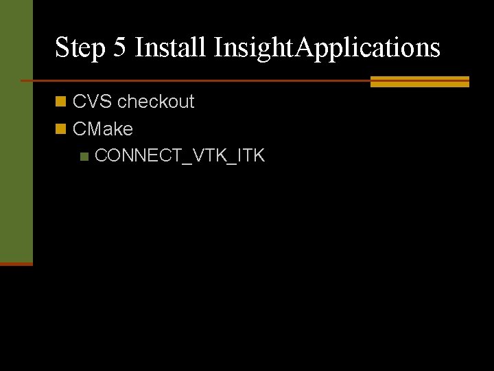 Step 5 Install Insight. Applications n CVS checkout n CMake n CONNECT_VTK_ITK 