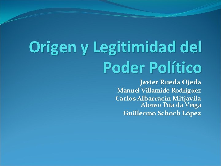 Origen y Legitimidad del Poder Político Javier Rueda Ojeda Manuel Villamide Rodríguez Carlos Albarracín