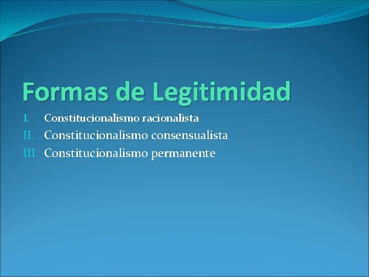 Formas de Legitimidad I. Constitucionalismo racionalista II. Constitucionalismo consensualista III. Constitucionalismo permanente 