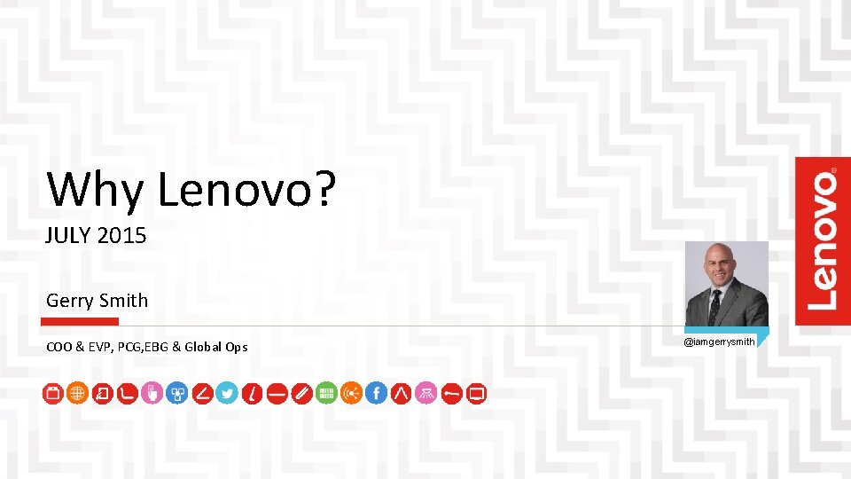 Why Lenovo? JULY 2015 Gerry Smith COO & EVP, PCG, EBG & Global Ops