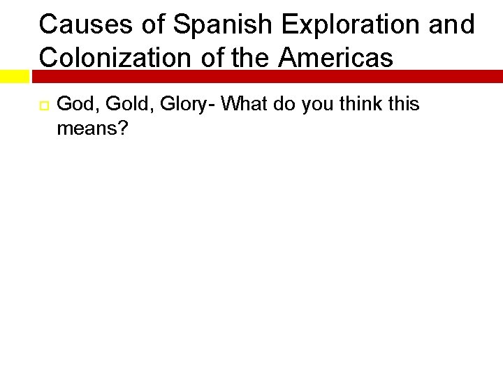 Causes of Spanish Exploration and Colonization of the Americas God, Gold, Glory- What do