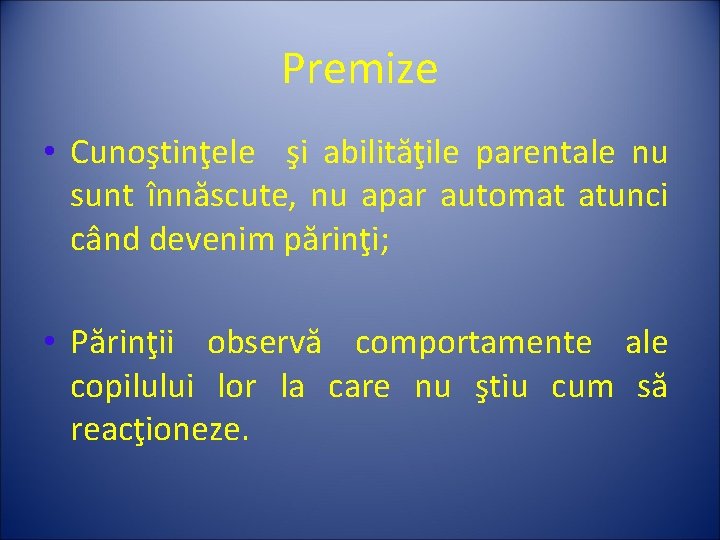 Premize • Cunoştinţele şi abilităţile parentale nu sunt înnăscute, nu apar automat atunci când