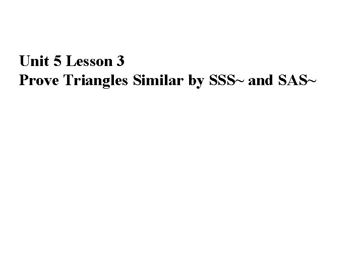 Unit 5 Lesson 3 Prove Triangles Similar by SSS~ and SAS~ 