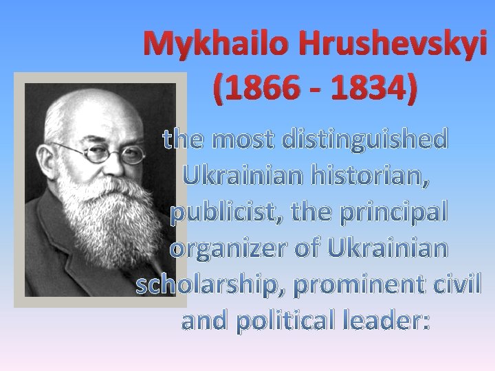 Mykhailo Hrushevskyi (1866 - 1834) the most distinguished Ukrainian historian, publicist, the principal organizer