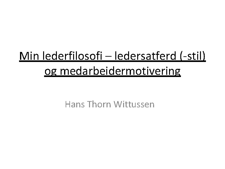 Min lederfilosofi – ledersatferd (-stil) og medarbeidermotivering Hans Thorn Wittussen 