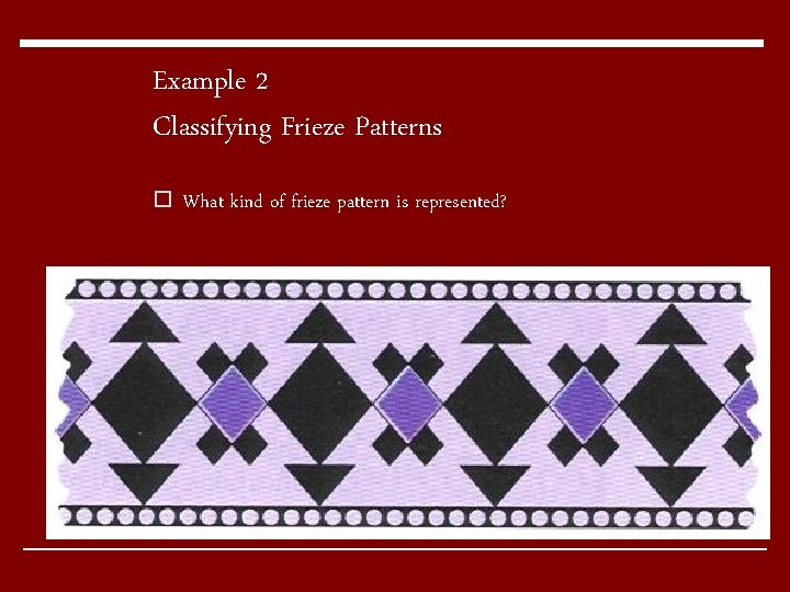 Example 2 Classifying Frieze Patterns o What kind of frieze pattern is represented? Example 2 Classifying Frieze Patterns o What kind of frieze pattern is represented?